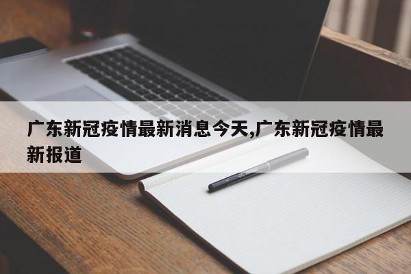 广东新冠疫情最新消息今天,广东新冠疫情最新报道