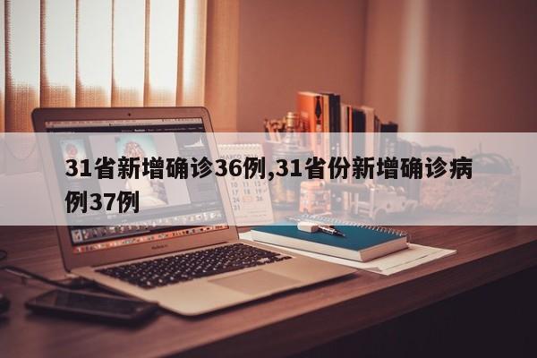31省新增确诊36例,31省份新增确诊病例37例