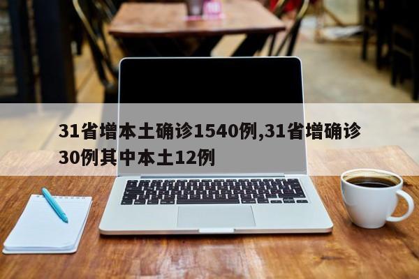 31省增本土确诊1540例,31省增确诊30例其中本土12例