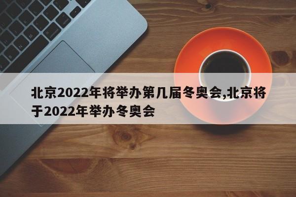 北京2022年将举办第几届冬奥会,北京将于2022年举办冬奥会