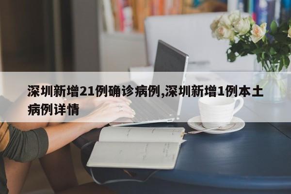 深圳新增21例确诊病例,深圳新增1例本土病例详情