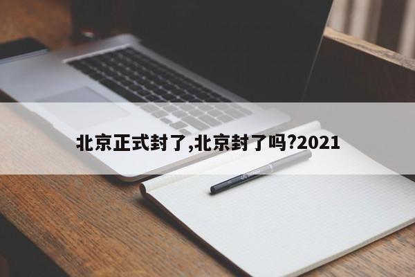北京正式封了,北京封了吗?2021