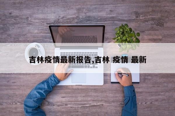 吉林疫情最新报告,吉林 疫情 最新