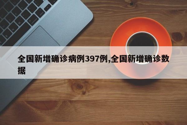 全国新增确诊病例397例,全国新增确诊数据