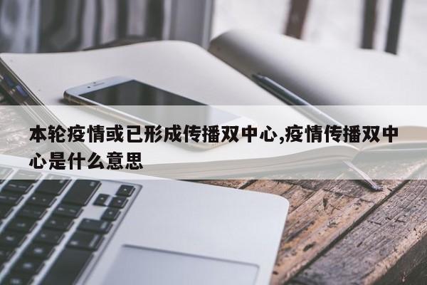 本轮疫情或已形成传播双中心,疫情传播双中心是什么意思