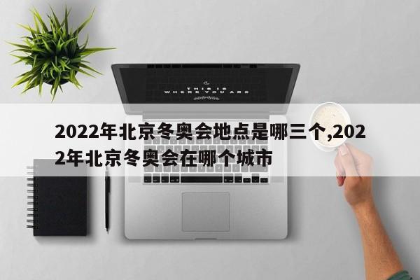 2022年北京冬奥会地点是哪三个,2022年北京冬奥会在哪个城市